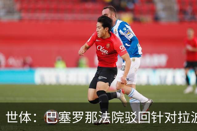 世体：巴塞罗那法院驳回针对拉波尔塔欺诈指控，另两起案件仍在查
